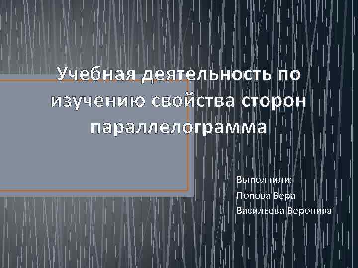 Учебная деятельность по изучению свойства сторон параллелограмма Выполнили: Попова Вера Васильева Вероника 