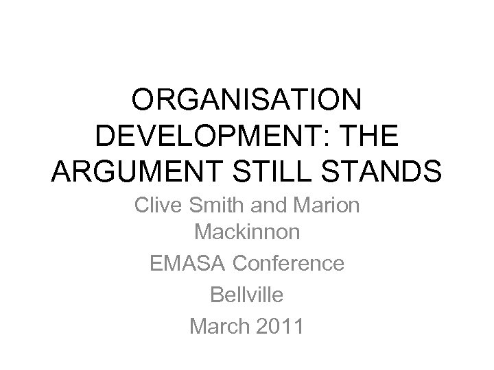 ORGANISATION DEVELOPMENT: THE ARGUMENT STILL STANDS Clive Smith and Marion Mackinnon EMASA Conference Bellville