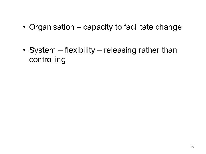  • Organisation – capacity to facilitate change • System – flexibility – releasing
