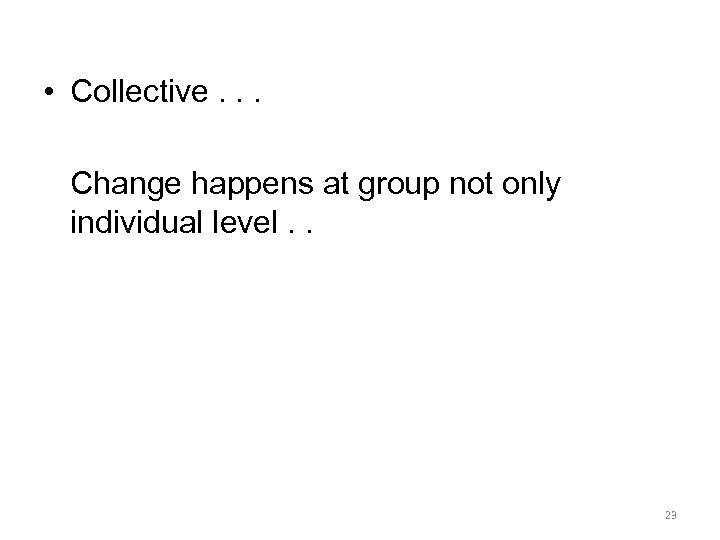  • Collective. . . Change happens at group not only individual level. .