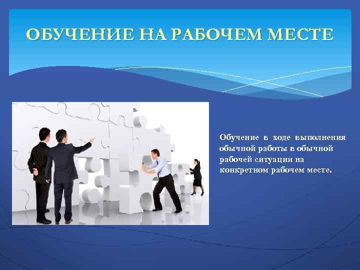 ОБУЧЕНИЕ НА РАБОЧЕМ МЕСТЕ Обучение в ходе выполнения обычной работы в обычной рабочей ситуации