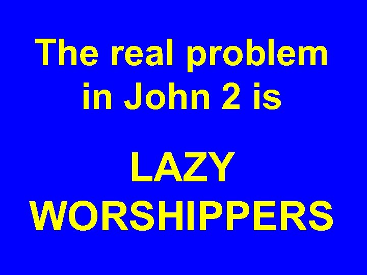 The real problem in John 2 is LAZY WORSHIPPERS 