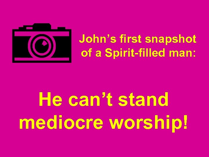 John’s first snapshot of a Spirit-filled man: He can’t stand mediocre worship! 
