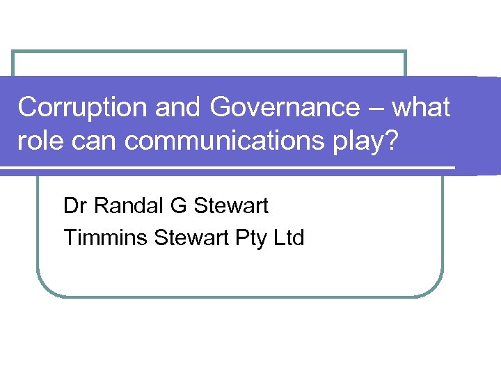 Corruption and Governance – what role can communications play? Dr Randal G Stewart Timmins