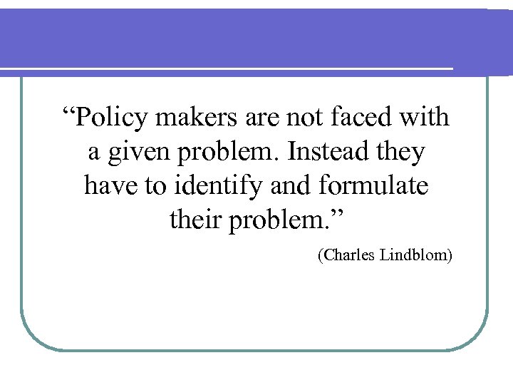 “Policy makers are not faced with a given problem. Instead they have to identify