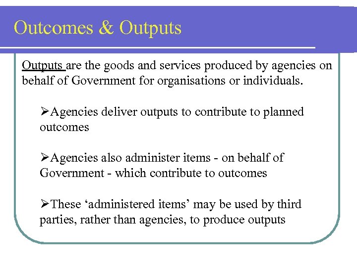 Outcomes & Outputs are the goods and services produced by agencies on behalf of