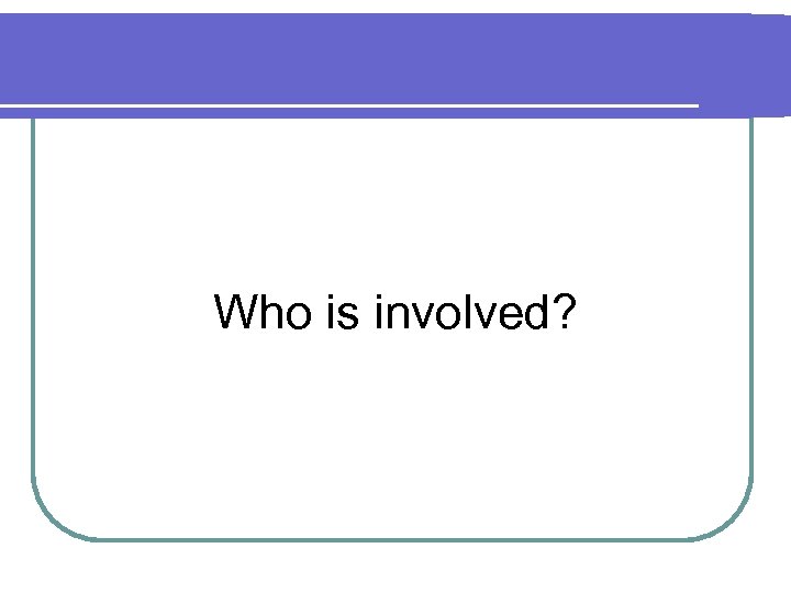 Who is involved? 