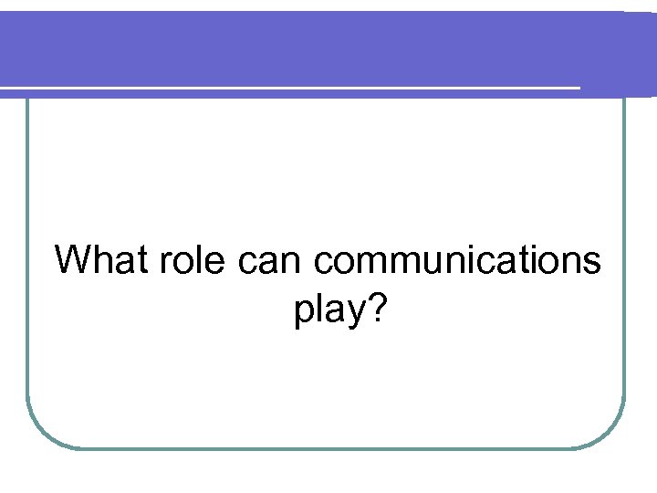 What role can communications play? 