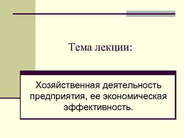 Тема лекции: Хозяйственная деятельность предприятия, ее экономическая эффективность. 