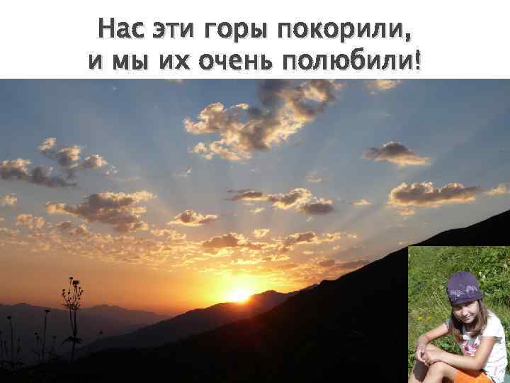 Нас эти горы покорили, и мы их очень полюбили! 