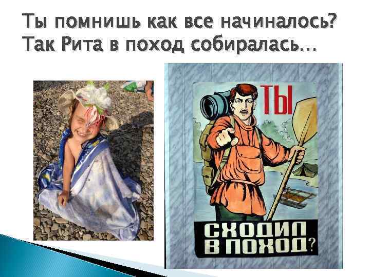 Ты помнишь как все начиналось? Так Рита в поход собиралась… 