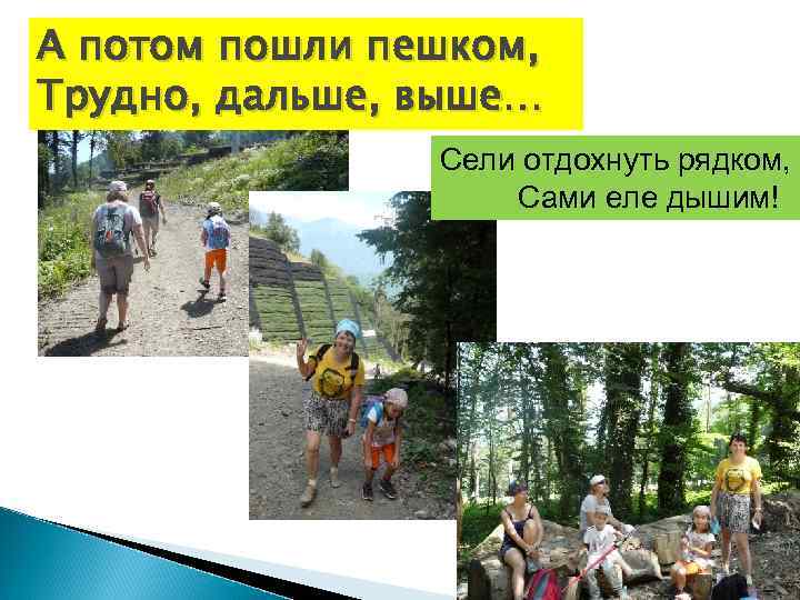 А потом пошли пешком, Трудно, дальше, выше… Сели отдохнуть рядком, Сами еле дышим! 