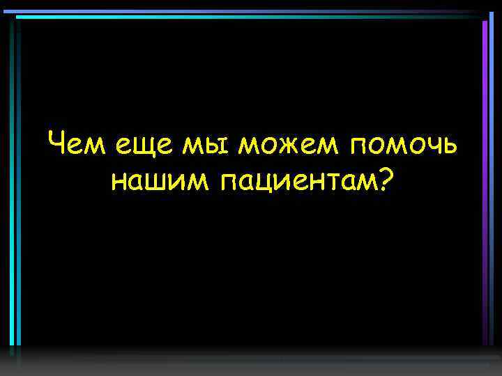 Чем еще мы можем помочь нашим пациентам? 