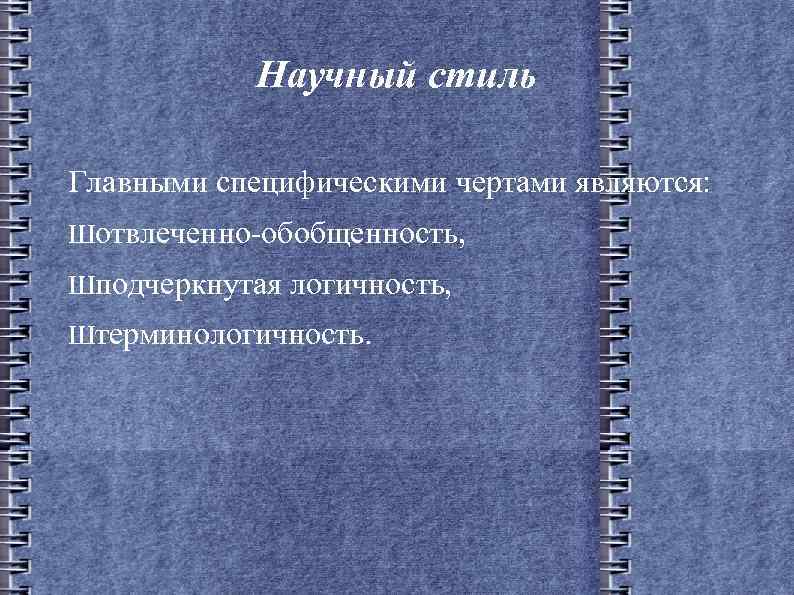 Научный стиль Главными специфическими чертами являются: Шотвлеченно-обобщенность, Шподчеркнутая логичность, Штерминологичность. 