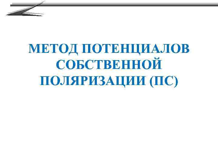 МЕТОД ПОТЕНЦИАЛОВ СОБСТВЕННОЙ ПОЛЯРИЗАЦИИ (ПС) 