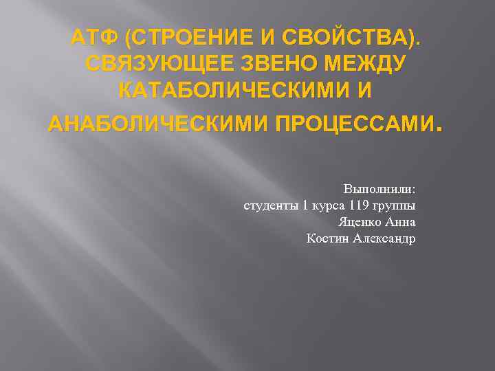 АТФ (СТРОЕНИЕ И СВОЙСТВА). СВЯЗУЮЩЕЕ ЗВЕНО МЕЖДУ КАТАБОЛИЧЕСКИМИ И АНАБОЛИЧЕСКИМИ ПРОЦЕССАМИ. Выполнили: студенты 1