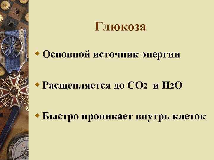 Глюкоза Основной источник энергии Расщепляется до CO 2 и H 2 O Быстро проникает