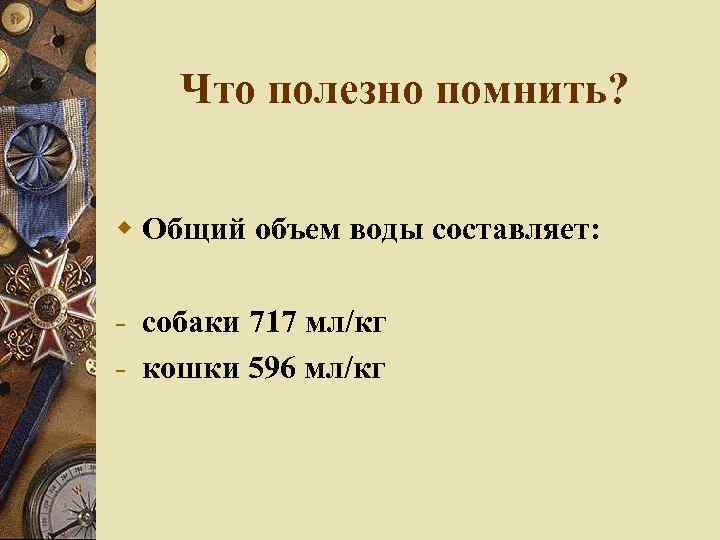 Что полезно помнить? Общий объем воды составляет: - собаки 717 мл/кг - кошки 596