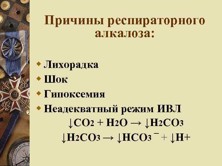 Причины респираторного алкалоза: Лихорадка Шок Гипоксемия Неадекватный режим ИВЛ ↓СО 2 + Н 2