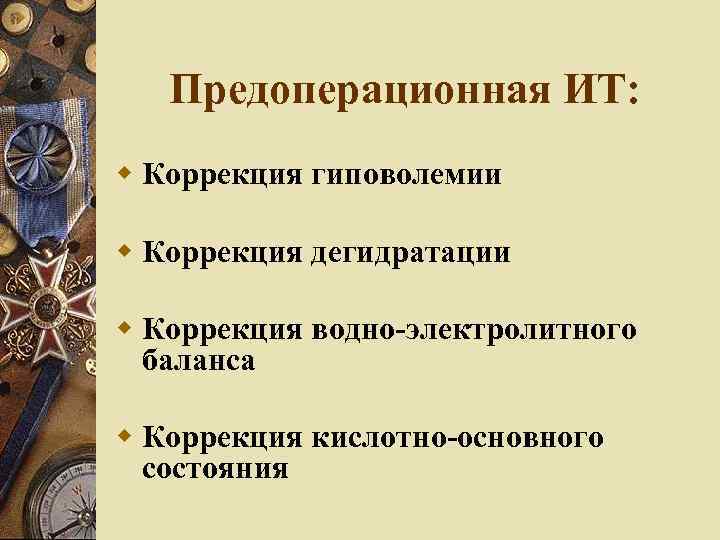 Предоперационная ИТ: Коррекция гиповолемии Коррекция дегидратации Коррекция водно-электролитного баланса Коррекция кислотно-основного состояния 