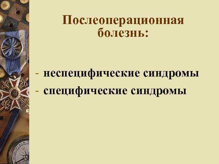 Послеоперационная болезнь: - неспецифические синдромы - специфические синдромы 