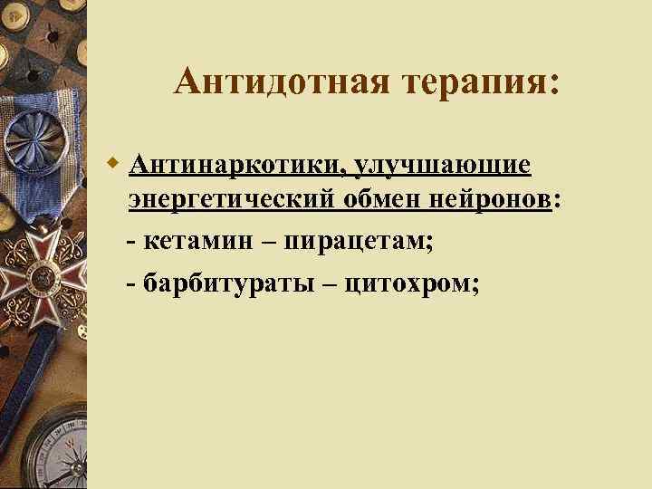 Антидотная терапия: Антинаркотики, улучшающие энергетический обмен нейронов: - кетамин – пирацетам; - барбитураты –