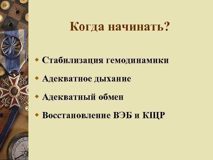 Когда начинать? Стабилизация гемодинамики Адекватное дыхание Адекватный обмен Восстановление ВЭБ и КЩР 