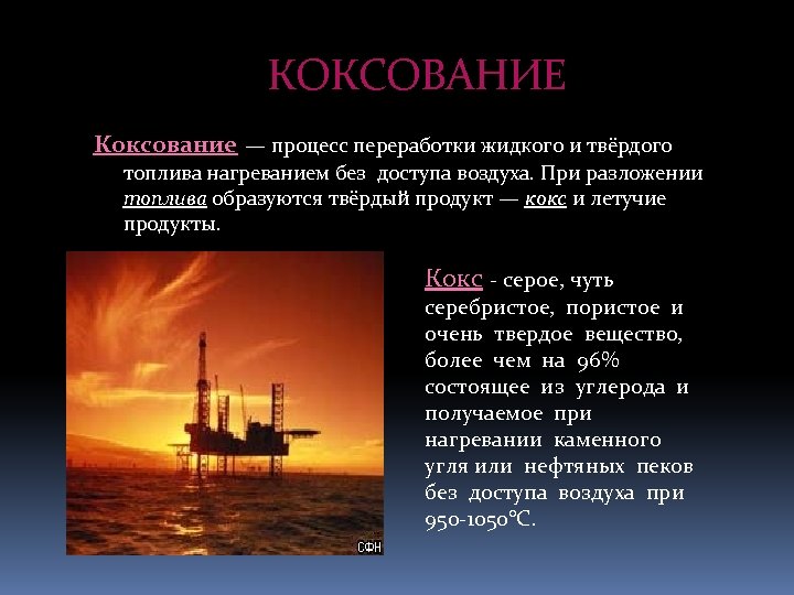 КОКСОВАНИЕ Коксование — процесс переработки жидкого и твёрдого топлива нагреванием без доступа воздуха. При