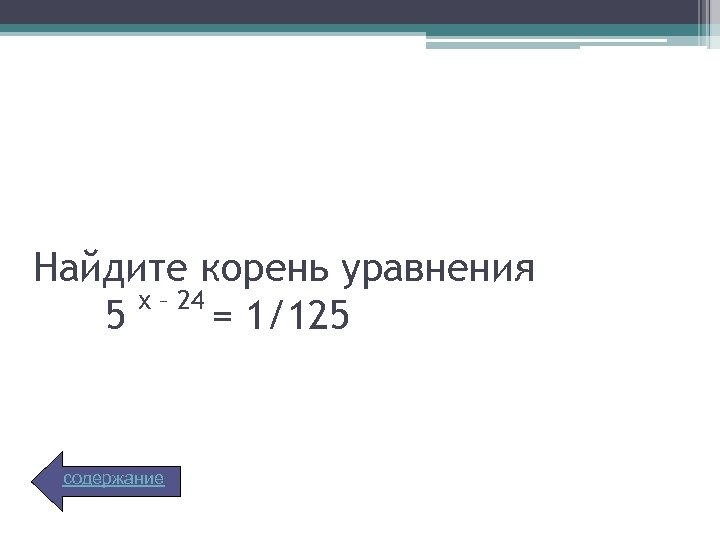 Найдите корень уравнения х – 24 5 = 1/125 содержание 