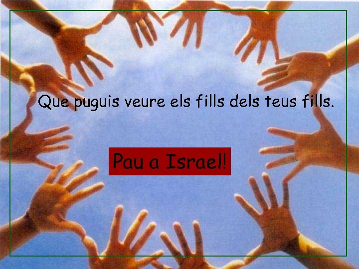 Que puguis veure els fills dels teus fills. Pau a Israel! 