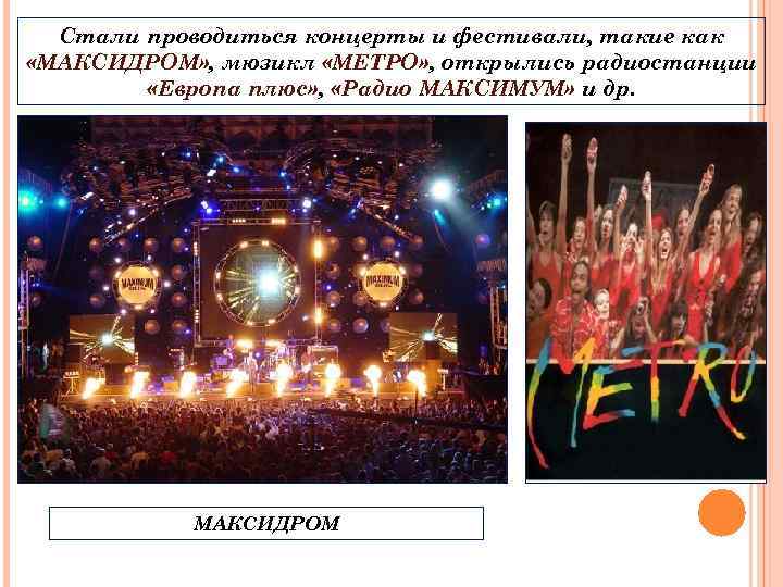 Стали проводиться концерты и фестивали, такие как «МАКСИДРОМ» , мюзикл «МЕТРО» , открылись радиостанции