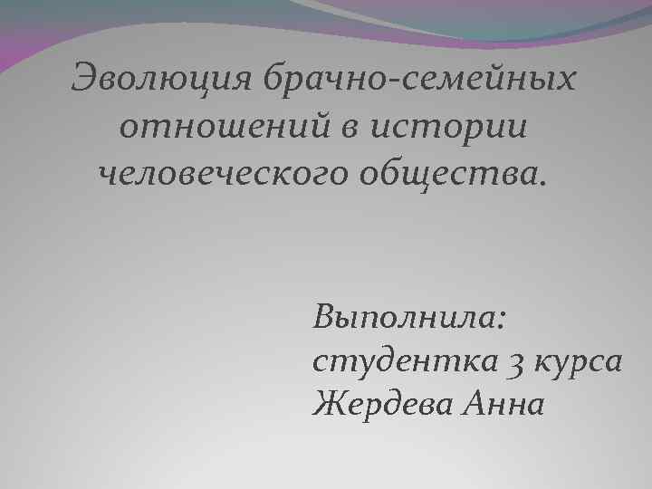 Эволюция брачно-семейных отношений в истории человеческого общества. Выполнила: студентка 3 курса Жердева Анна 