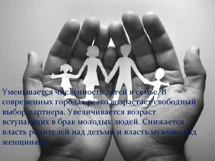 Уменьшается численность детей в семье. В современных городах резко возрастает свободный выбор партнера. Увеличивается