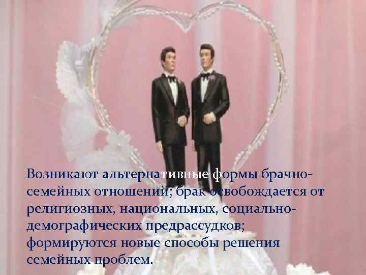 Возникают альтернативные формы брачносемейных отношений; брак освобождается от религиозных, национальных, социальнодемографических предрассудков; формируются новые