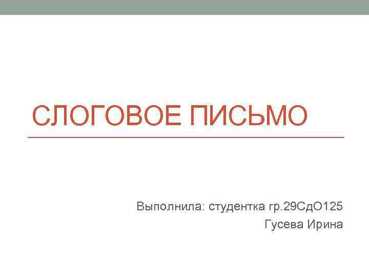 СЛОГОВОЕ ПИСЬМО Выполнила: студентка гр. 29 Сд. О 125 Гусева Ирина 