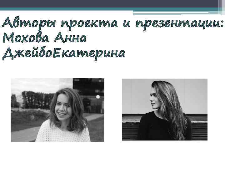 Авторы проекта и презентации: Мохова Анна Джейбо. Екатерина 