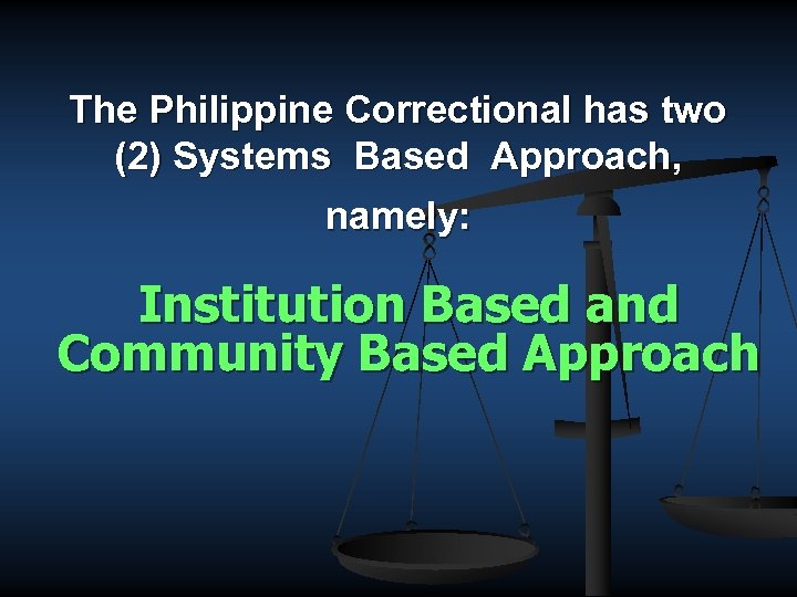 The Philippine Correctional has two (2) Systems Based Approach, namely: Institution Based and Community