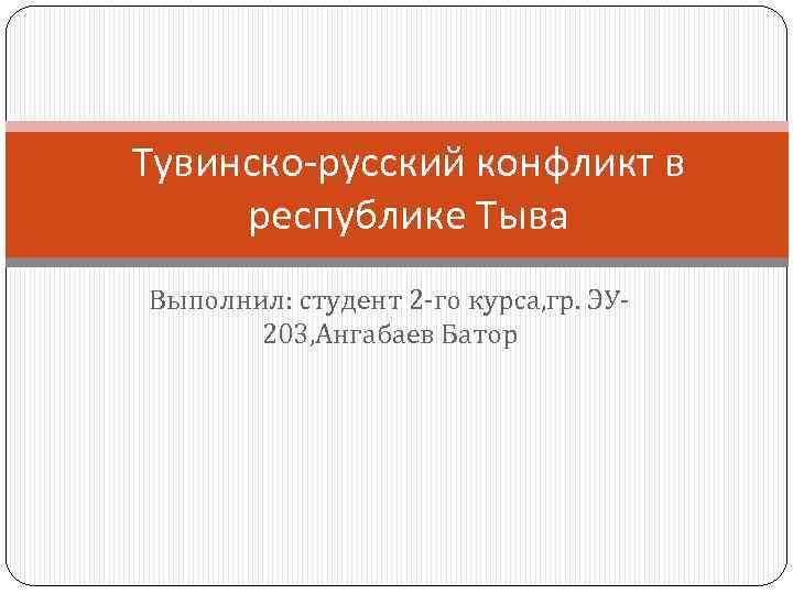 Тувинско-русский конфликт в республике Тыва Выполнил: студент 2 -го курса, гр. ЭУ- 203, Ангабаев