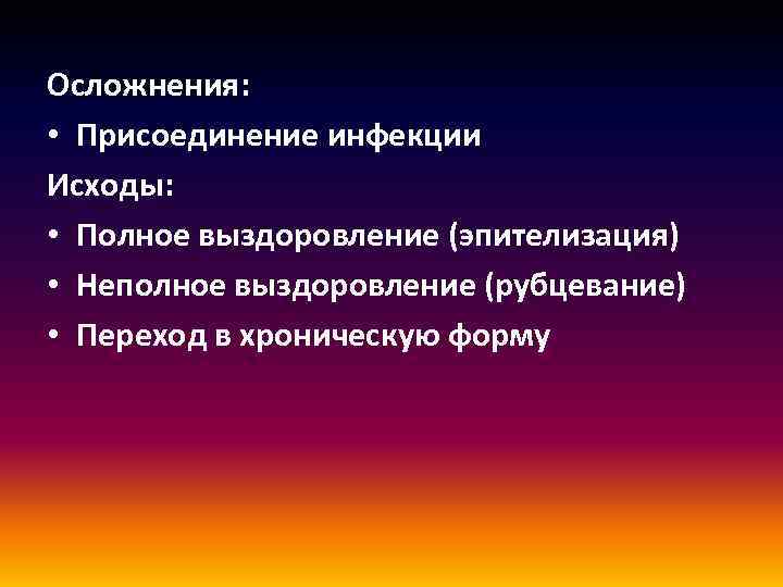 Осложнения: • Присоединение инфекции Исходы: • Полное выздоровление (эпителизация) • Неполное выздоровление (рубцевание) •