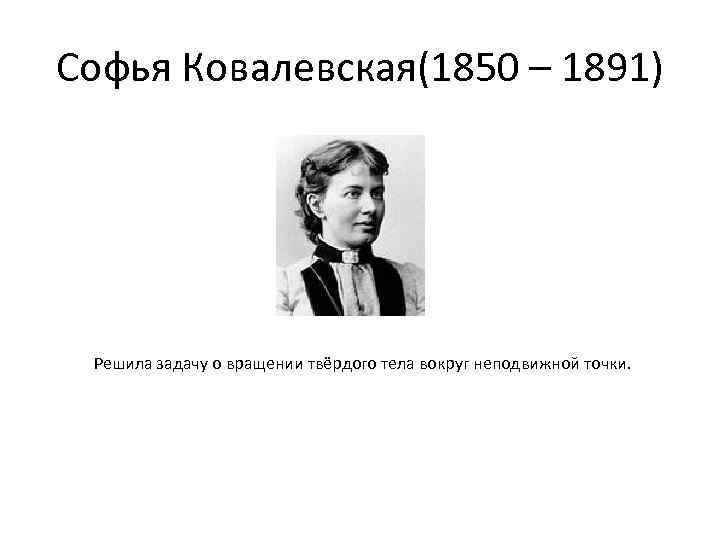 Софья Ковалевская(1850 – 1891) Решила задачу о вращении твёрдого тела вокруг неподвижной точки. 