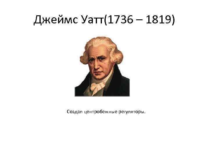 Джеймс Уатт(1736 – 1819) Создал центробежные регуляторы. 
