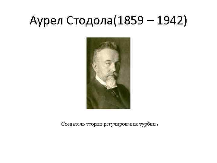 Аурел Стодола(1859 – 1942) Создатель теории регулирования турбин . 