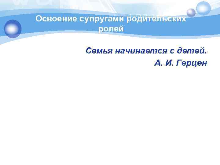 Освоение супругами родительских ролей Семья начинается с детей. А. И. Герцен 