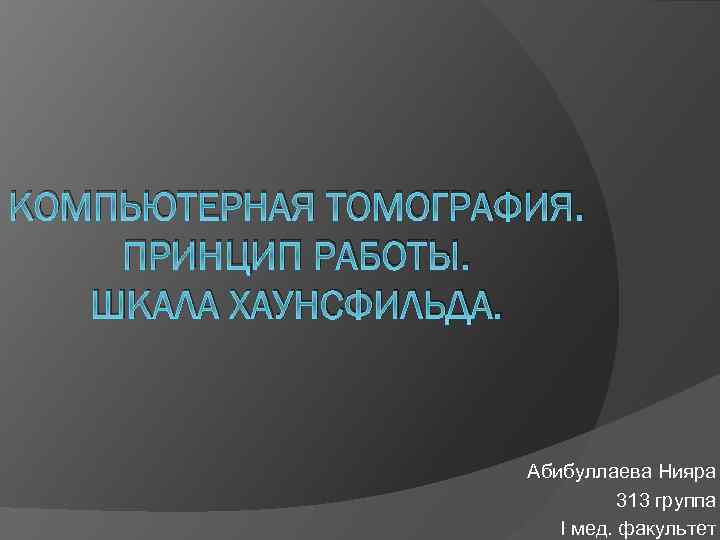 КОМПЬЮТЕРНАЯ ТОМОГРАФИЯ. ПРИНЦИП РАБОТЫ. ШКАЛА ХАУНСФИЛЬДА. Абибуллаева Нияра 313 группа I мед. факультет 