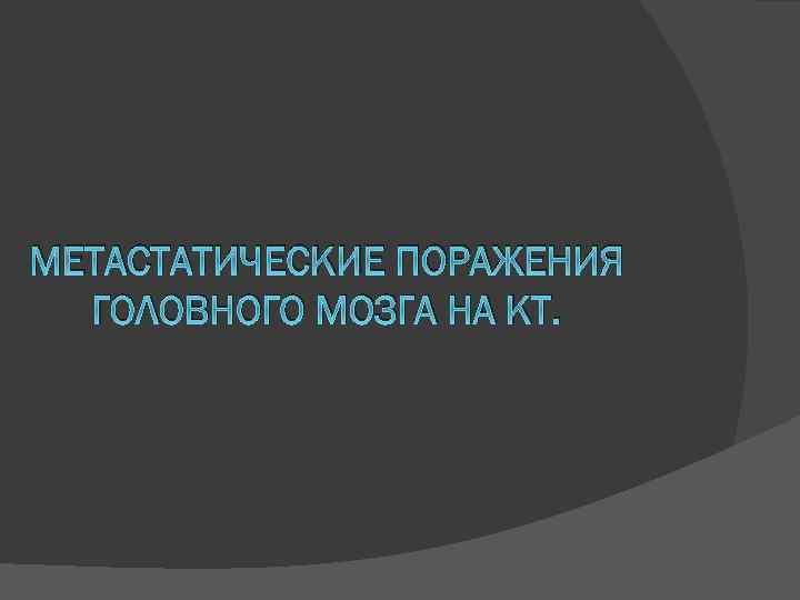 МЕТАСТАТИЧЕСКИЕ ПОРАЖЕНИЯ ГОЛОВНОГО МОЗГА НА КТ. 