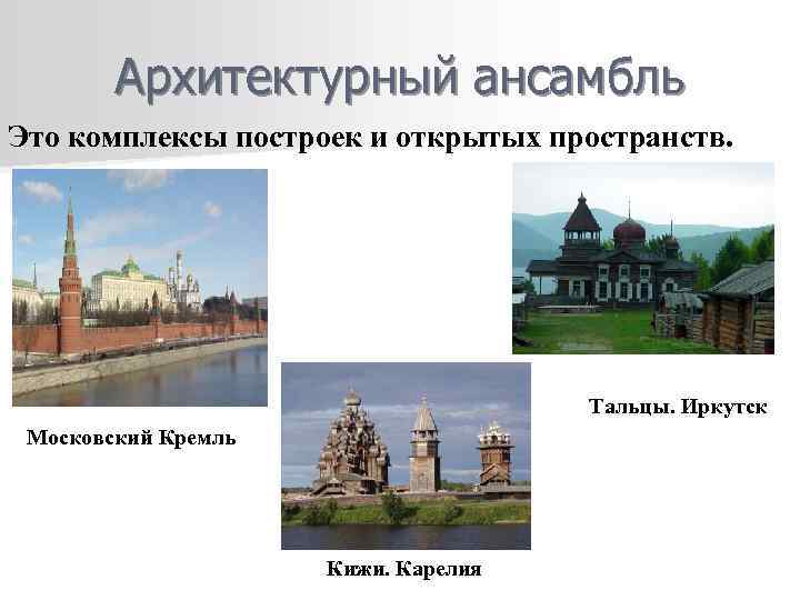 Архитектурный ансамбль Это комплексы построек и открытых пространств. Тальцы. Иркутск Московский Кремль Кижи. Карелия