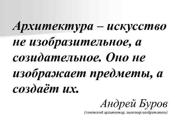 Архитектура – искусство не изобразительное, а созидательное. Оно не изображает предметы, а создаёт их.