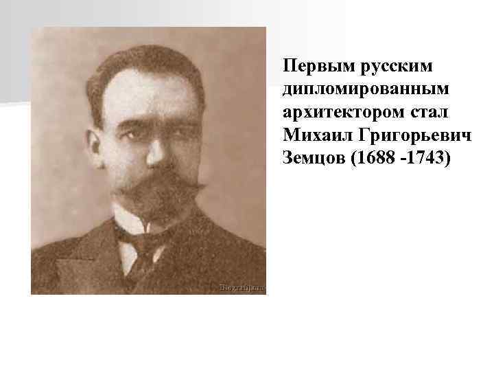 Первым русским дипломированным архитектором стал Михаил Григорьевич Земцов (1688 -1743) 