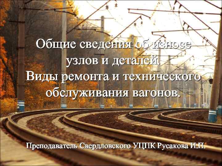 Общие сведения об износе узлов и деталей. Виды ремонта и технического обслуживания вагонов. Преподаватель