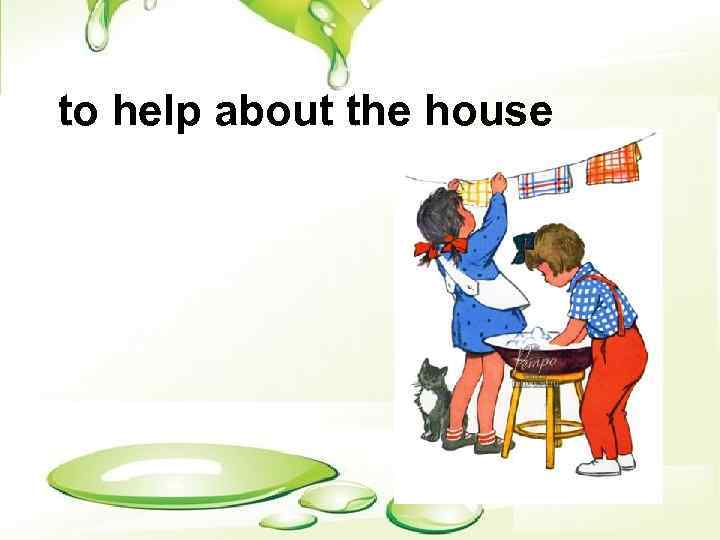 to help about the house 